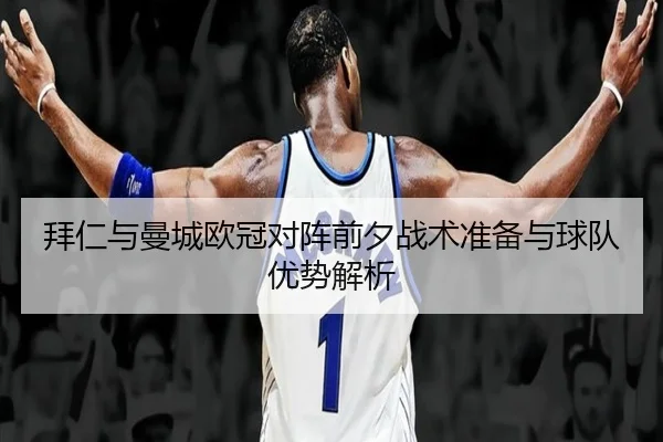 拜仁与曼城欧冠对阵前夕战术准备与球队优势解析